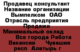 Продавец-консультант › Название организации ­ Вымпелком, ОАО › Отрасль предприятия ­ Продажи › Минимальный оклад ­ 20 000 - Все города Работа » Вакансии   . Чувашия респ.,Алатырь г.